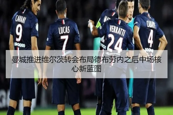 曼城推进维尔茨转会布局德布劳内之后中场核心新蓝图