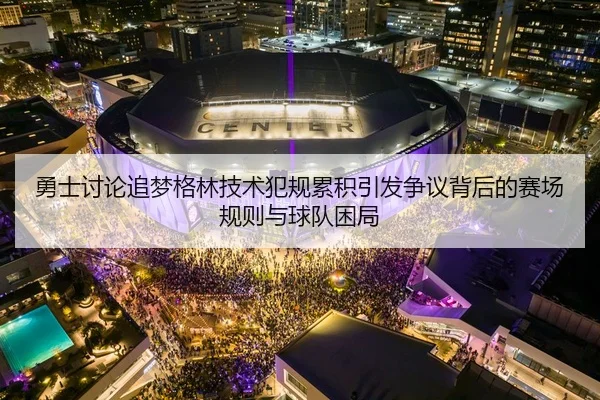 勇士讨论追梦格林技术犯规累积引发争议背后的赛场规则与球队困局