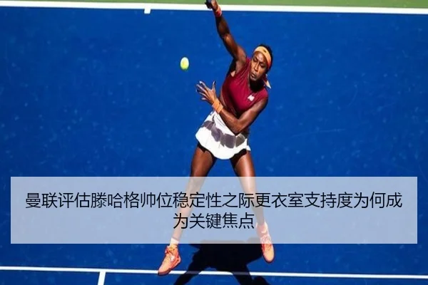 曼联评估滕哈格帅位稳定性之际更衣室支持度为何成为关键焦点