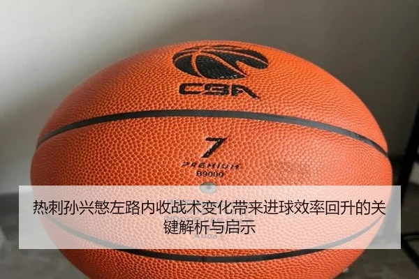热刺孙兴慜左路内收战术变化带来进球效率回升的关键解析与启示