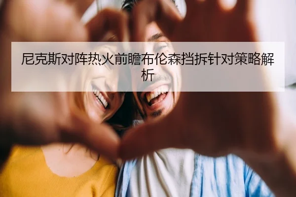 尼克斯对阵热火前瞻布伦森挡拆针对策略解析