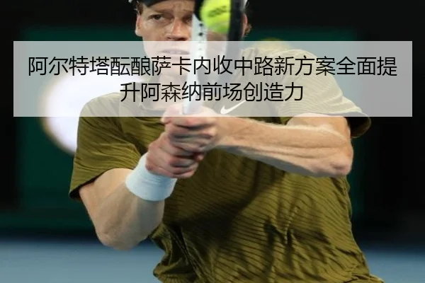 阿尔特塔酝酿萨卡内收中路新方案全面提升阿森纳前场创造力（kaiyun）