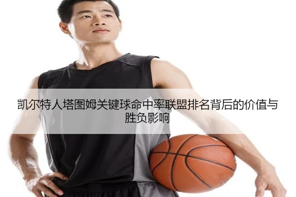 凯尔特人塔图姆关键球命中率联盟排名背后的价值与胜负影响