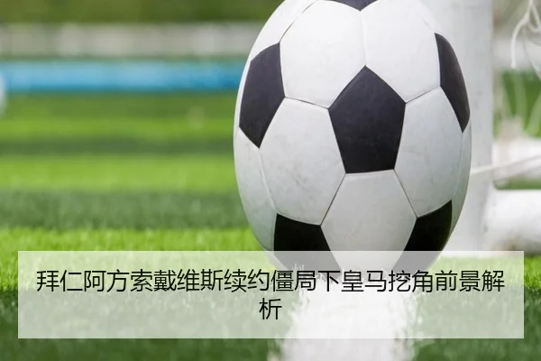 拜仁阿方索戴维斯续约僵局下皇马挖角前景解析（kaiyun）