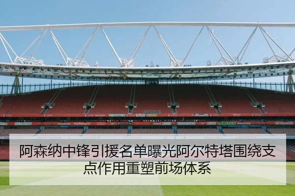 阿森纳中锋引援名单曝光阿尔特塔围绕支点作用重塑前场体系